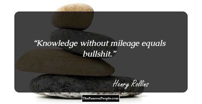 Knowledge without mileage equals bullshit.
