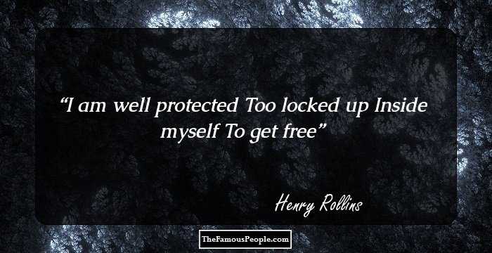 I am well protected
Too locked up
Inside myself
To get free