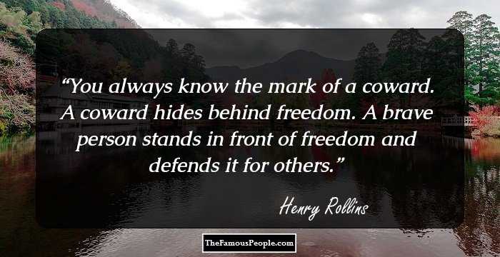 You always know the mark of a coward. A coward hides behind freedom. A brave person stands in front of freedom and defends it for others.