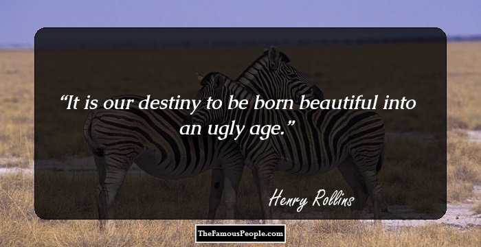 It is our destiny to be born beautiful into an ugly age.
