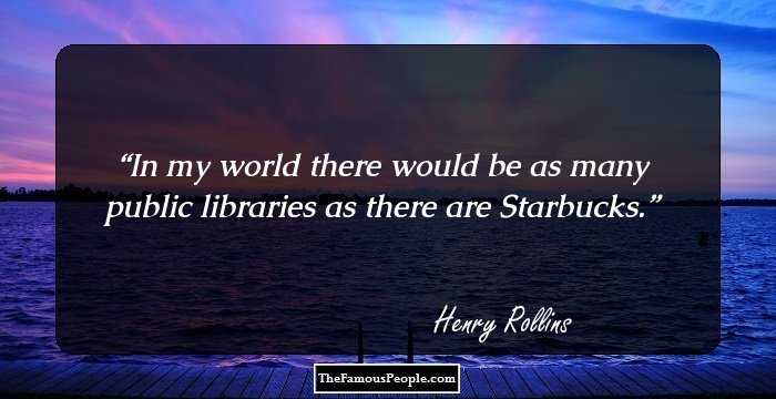 In my world there would be as many public libraries as there are Starbucks.