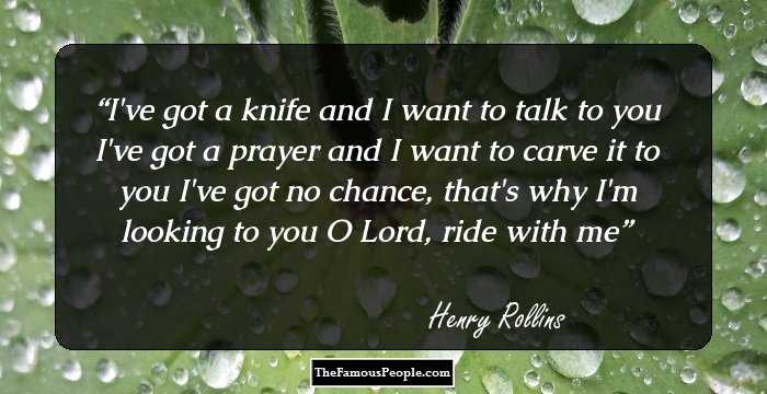 I've got a knife and I want to talk to you
I've got a prayer and I want to carve it to you
I've got no chance, that's why I'm looking to you
O Lord, ride with me