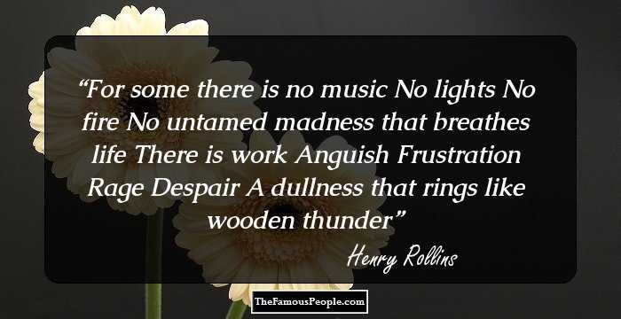 For some there is no music
No lights
No fire
No untamed madness that breathes life
There is work
Anguish
Frustration
Rage
Despair
A dullness that rings like wooden thunder