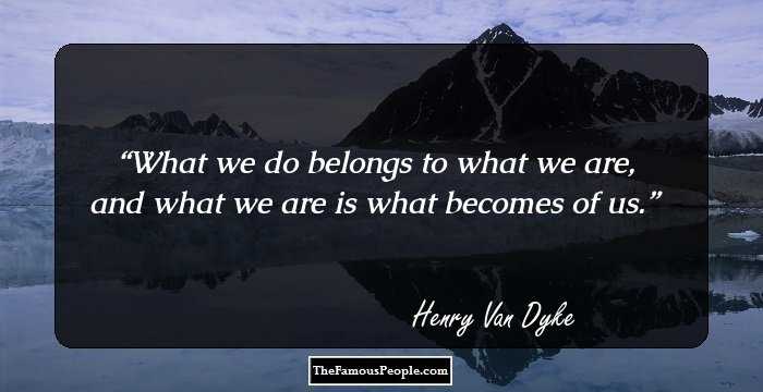 What we do belongs to what we are, and what we are is what becomes of us.