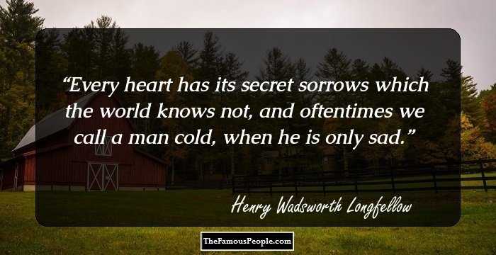 Every heart has its secret sorrows which the world knows not, and oftentimes we call a man cold, when he is only sad.