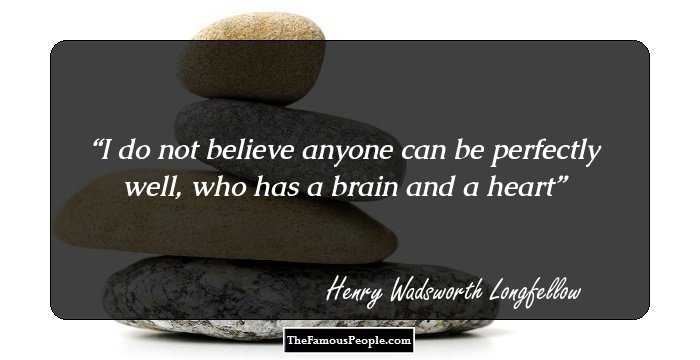 I do not believe anyone can be perfectly well, who has a brain and a heart