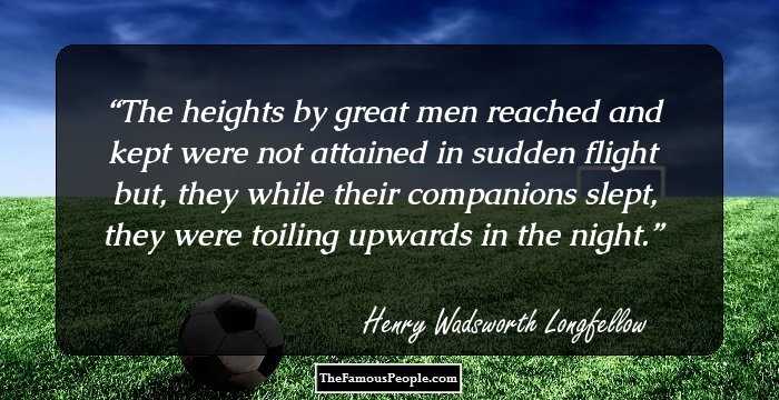 The heights by great men reached and kept were not attained in sudden flight but, they while their companions slept, they were toiling upwards in the night.