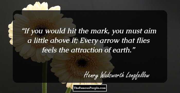 If you would hit the mark, you must aim a little above it;
Every arrow that flies feels the attraction of earth.