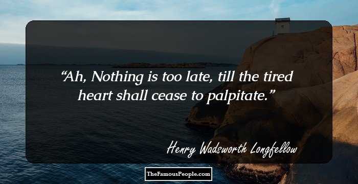 Ah, Nothing is too late, till the tired heart shall cease to palpitate.