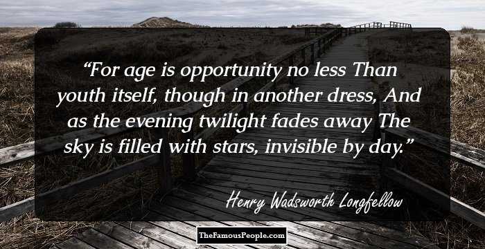 For age is opportunity no less 
Than youth itself, though in another dress, 
And as the evening twilight fades away 
The sky is filled with stars, invisible by day.