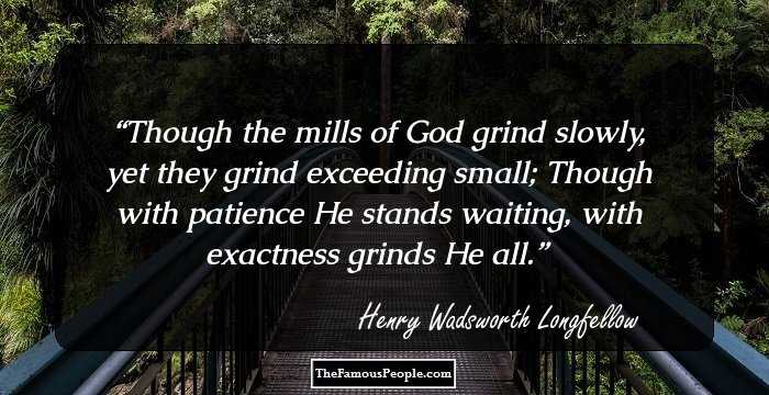 Though the mills of God grind slowly, yet they grind exceeding small; Though with patience He stands waiting, with exactness grinds He all.