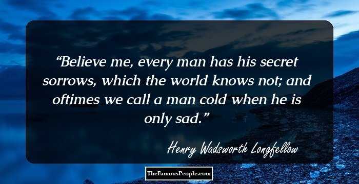Believe me, every man has his secret sorrows, which the world knows not; and oftimes we call a man cold when he is only sad.