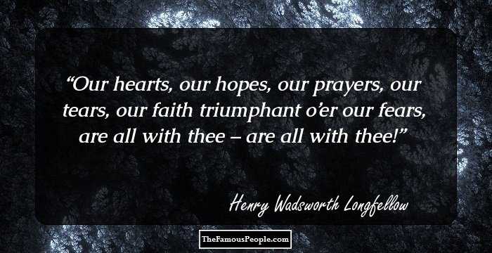 Our hearts, our hopes, our prayers, our tears, our faith triumphant o’er our fears, are all with thee – are all with thee!