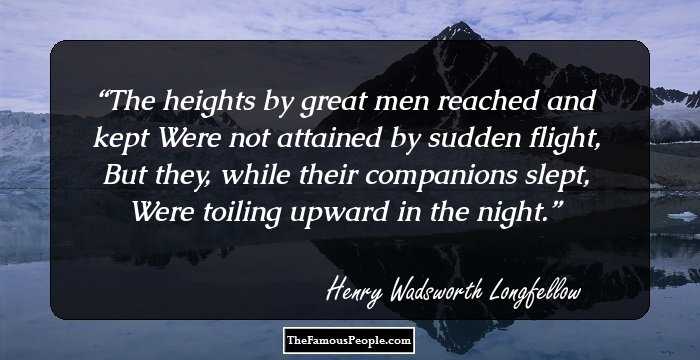 The heights by great men reached and kept
Were not attained by sudden flight,
But they, while their companions slept,
Were toiling upward in the night.
