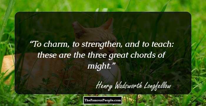 To charm, to strengthen, and to teach: these are the three great chords of might.