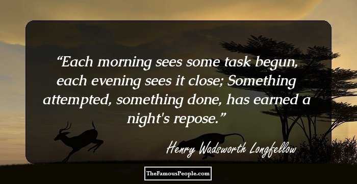 Each morning sees some task begun, each evening sees it close; Something attempted, something done, has earned a night's repose.