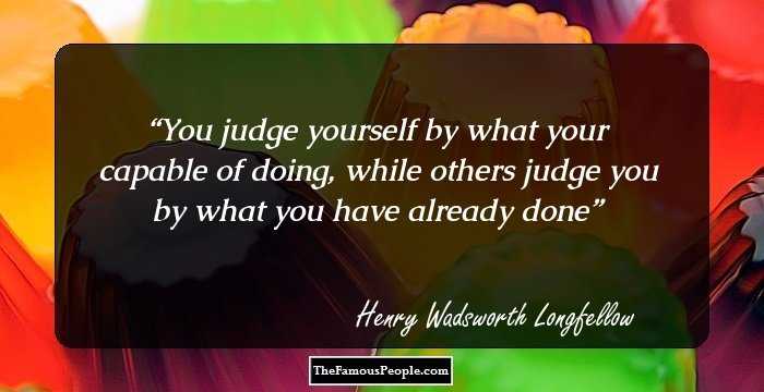 You judge yourself by what your capable of doing, while others judge you by what you have already done