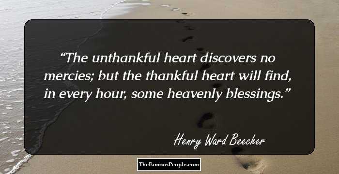 The unthankful heart discovers no mercies; but the thankful heart will find, in every hour, some heavenly blessings.