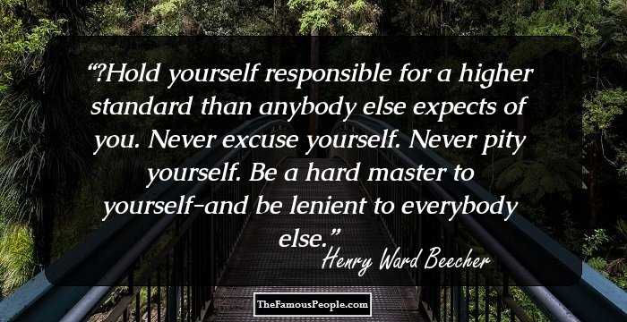 ‎Hold yourself responsible for a higher standard than anybody else expects of you. Never excuse yourself. Never pity yourself. Be a hard master to yourself-and be lenient to everybody else.