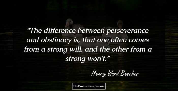 The difference between perseverance and obstinacy is, that one often comes from a strong will, and the other from a strong won't.