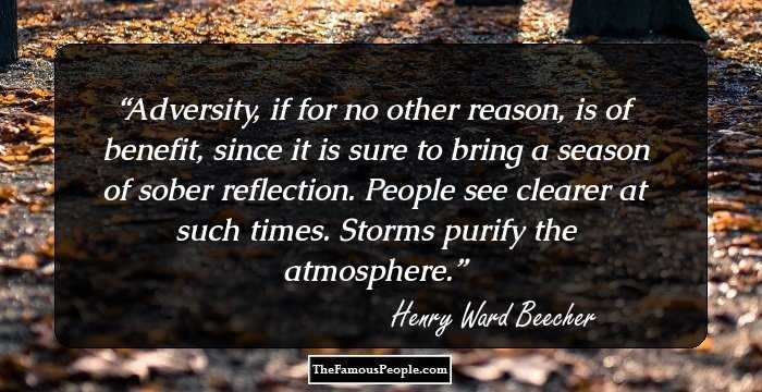 Adversity, if for no other reason, is of benefit, since it is sure to bring a season of sober reflection. People see clearer at such times. Storms purify the atmosphere.