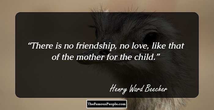 There is no friendship, no love, like that of the mother for the child.