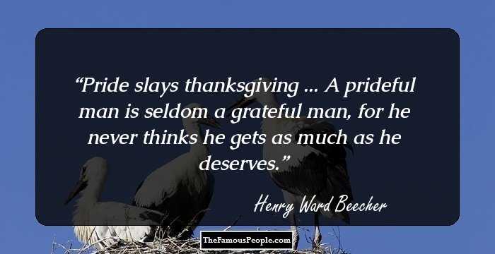 Pride slays thanksgiving ... A prideful man is seldom a grateful man, for he never thinks he gets as much as he deserves.