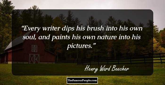 Every writer dips his brush into his own soul, and paints his own nature into his pictures.