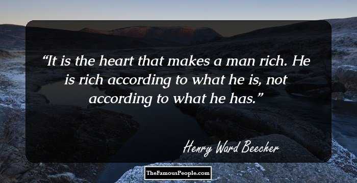 It is the heart that makes a man rich. He is rich according to what he is, not according to what he has.