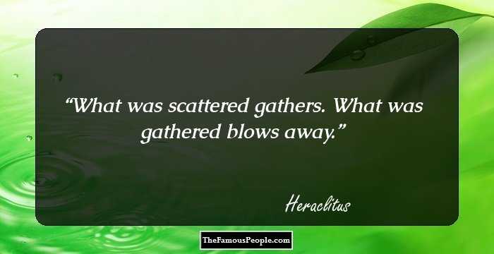 What was scattered
gathers.
What was gathered
blows away.