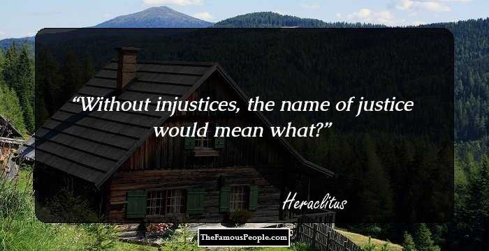 Without injustices,
the name of justice
would mean what?