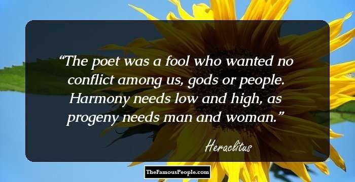 The poet was a fool
who wanted no conflict
among us, gods
or people.
Harmony needs 
low and high,
as progeny needs
man and woman.