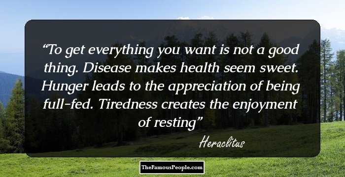 To get everything you want is not a good thing. Disease makes health seem sweet. Hunger leads to the appreciation of being full-fed. Tiredness creates the enjoyment of resting