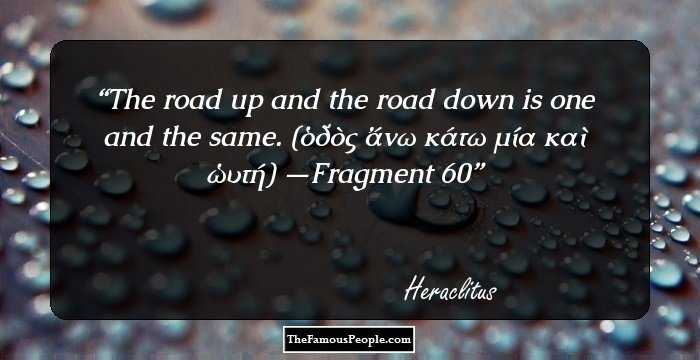 The road up and the road down is one and the same.
(ὁδὸς ἄνω κάτω μία καὶ ὡυτή)
—Fragment 60
