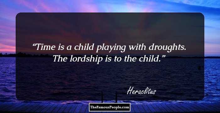 Time is a child playing with droughts. The lordship is to the child.