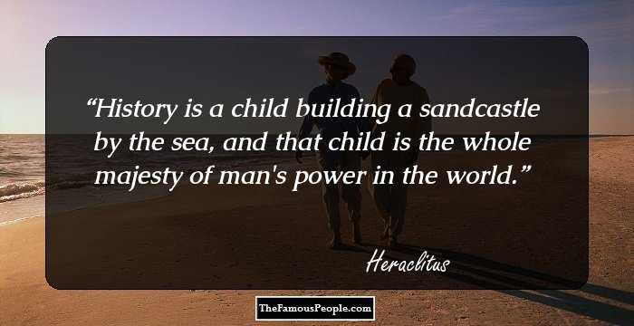 History is a child building a sandcastle by the sea, and that child is the whole majesty of man's power in the world.