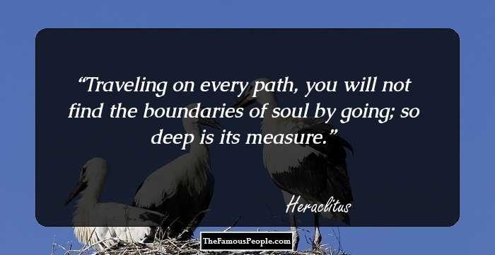 Traveling on every path, you will not find the boundaries of soul by going; so deep is its measure.