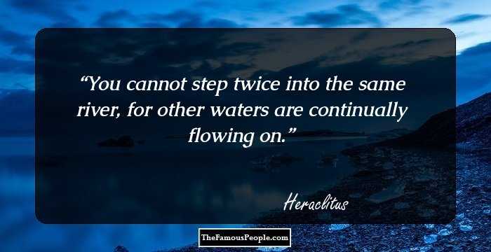 You cannot step twice into the same river, for other waters are continually flowing on.