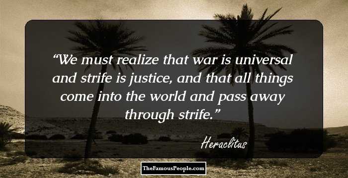 We must realize that war is universal and strife is justice, and that all things come into the world and pass away through strife.