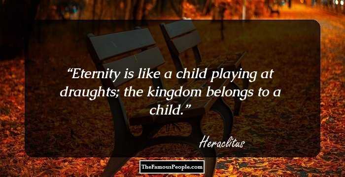 Eternity is like a child playing at draughts; the kingdom belongs to a child.