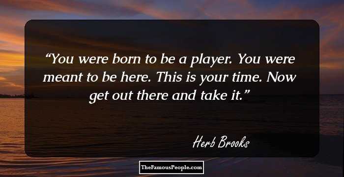 You were born to be a player. You were meant to be here. This is your time. Now get out there and take it.