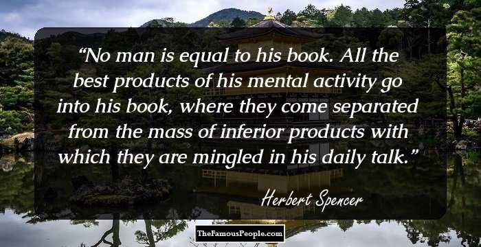 No man is equal to his book. All the best products of his mental activity go into his book, where they come separated from the mass of inferior products with which they are mingled in his daily talk.
