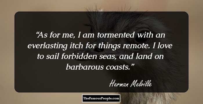 As for me, I am tormented with an everlasting itch for things remote. I love to sail forbidden seas, and land on barbarous coasts.