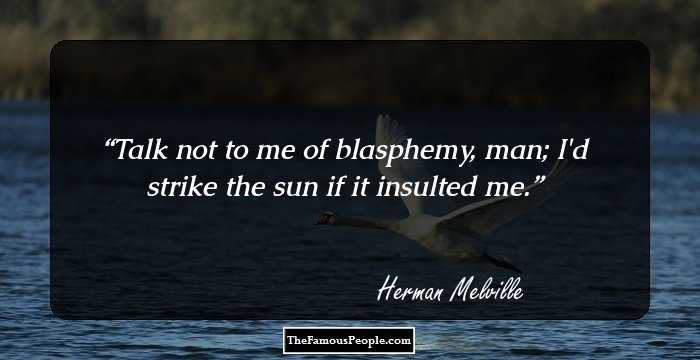 Talk not to me of blasphemy, man; I'd strike the sun if it insulted me.