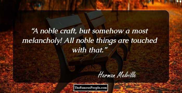 A noble craft, but somehow a most melancholy! All noble things are touched with that.