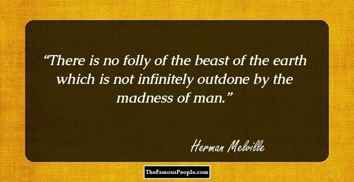 There is no folly of the beast of the earth which is not infinitely outdone by the madness of man.