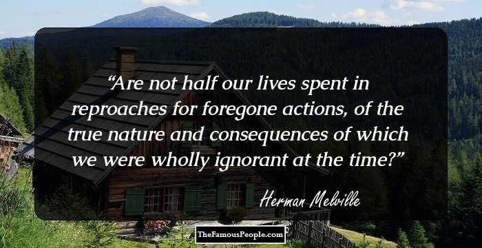 Are not half our lives spent in reproaches for foregone actions, of the true nature and consequences of which we were wholly ignorant at the time?