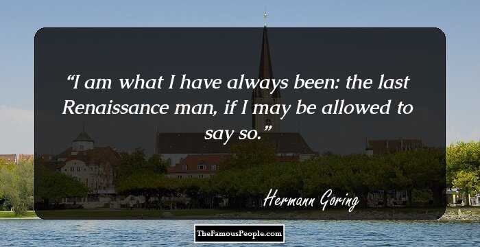 I am what I have always been: the last Renaissance man, if I may be allowed to say so.