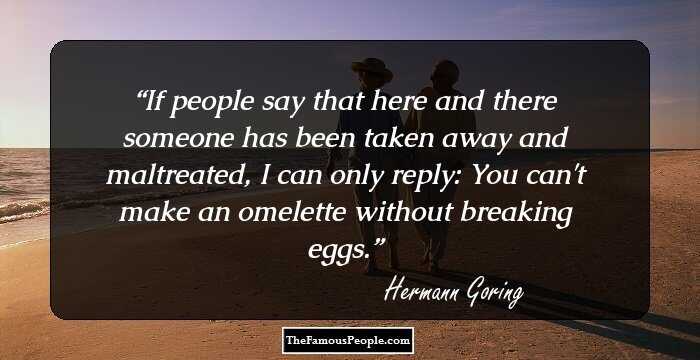 If people say that here and there someone has been taken away and maltreated, I can only reply: You can't make an omelette without breaking eggs.