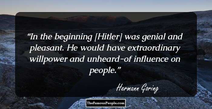 In the beginning [Hitler] was genial and pleasant. He would have extraordinary willpower and unheard-of influence on people.
